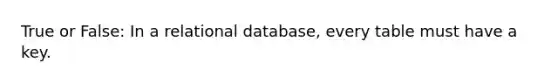 True or False: In a relational database, every table must have a key.