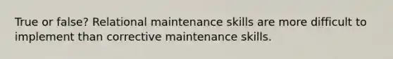 True or false? Relational maintenance skills are more difficult to implement than corrective maintenance skills.