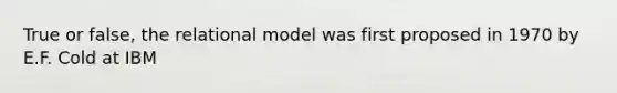 True or false, the relational model was first proposed in 1970 by E.F. Cold at IBM