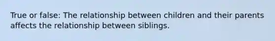 True or false: The relationship between children and their parents affects the relationship between siblings.