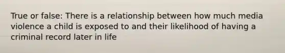 True or false: There is a relationship between how much media violence a child is exposed to and their likelihood of having a criminal record later in life