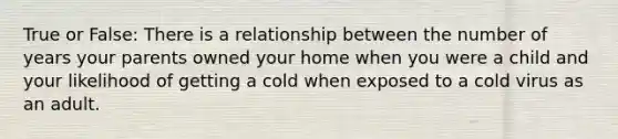 True or False: There is a relationship between the number of years your parents owned your home when you were a child and your likelihood of getting a cold when exposed to a cold virus as an adult.