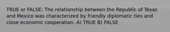 TRUE or FALSE: The relationship between the Republic of Texas and Mexico was characterized by friendly diplomatic ties and close economic cooperation. A) TRUE B) FALSE