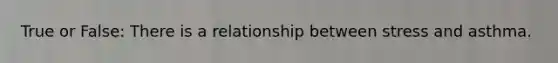 True or False: There is a relationship between stress and asthma.