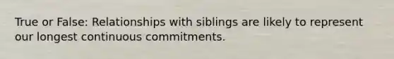 True or False: Relationships with siblings are likely to represent our longest continuous commitments.