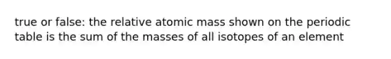 true or false: the relative atomic mass shown on the periodic table is the sum of the masses of all isotopes of an element