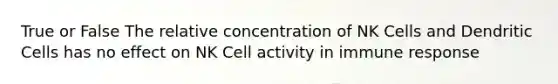 True or False The relative concentration of NK Cells and Dendritic Cells has no effect on NK Cell activity in immune response