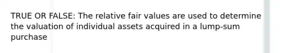 TRUE OR FALSE: The relative fair values are used to determine the valuation of individual assets acquired in a lump-sum purchase