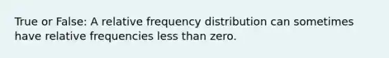 True or False: A relative <a href='https://www.questionai.com/knowledge/kBageYpRHz-frequency-distribution' class='anchor-knowledge'>frequency distribution</a> can sometimes have relative frequencies <a href='https://www.questionai.com/knowledge/k7BtlYpAMX-less-than' class='anchor-knowledge'>less than</a> zero.