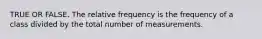 TRUE OR FALSE. The relative frequency is the frequency of a class divided by the total number of measurements.