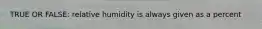 TRUE OR FALSE: relative humidity is always given as a percent