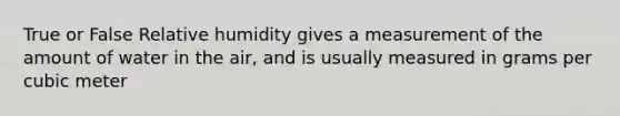 True or False Relative humidity gives a measurement of the amount of water in the air, and is usually measured in grams per cubic meter