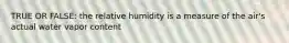 TRUE OR FALSE: the relative humidity is a measure of the air's actual water vapor content