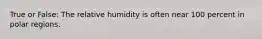 True or False: The relative humidity is often near 100 percent in polar regions.