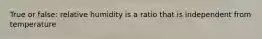 True or false: relative humidity is a ratio that is independent from temperature