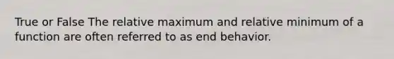 True or False The relative maximum and relative minimum of a function are often referred to as end behavior.