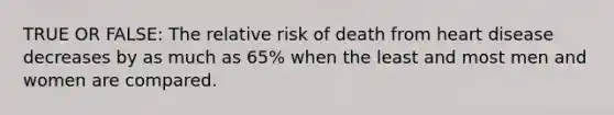 TRUE OR FALSE: The relative risk of death from heart disease decreases by as much as 65% when the least and most men and women are compared.