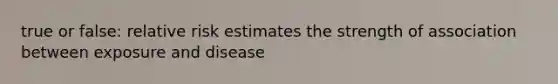 true or false: relative risk estimates the strength of association between exposure and disease