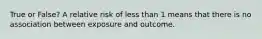 True or False? A relative risk of less than 1 means that there is no association between exposure and outcome.