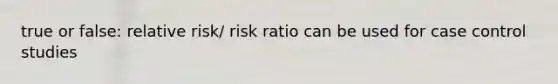 true or false: relative risk/ risk ratio can be used for case control studies