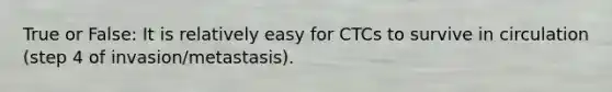 True or False: It is relatively easy for CTCs to survive in circulation (step 4 of invasion/metastasis).