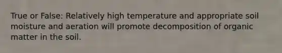 True or False: Relatively high temperature and appropriate soil moisture and aeration will promote decomposition of organic matter in the soil.