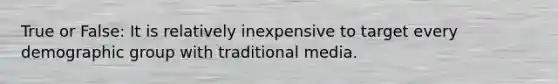 True or False: It is relatively inexpensive to target every demographic group with traditional media.