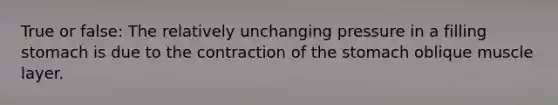 True or false: The relatively unchanging pressure in a filling stomach is due to the contraction of the stomach oblique muscle layer.