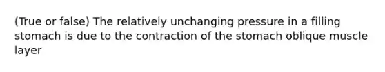 (True or false) The relatively unchanging pressure in a filling stomach is due to the contraction of the stomach oblique muscle layer