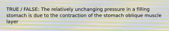 TRUE / FALSE: The relatively unchanging pressure in a filling stomach is due to the contraction of the stomach oblique muscle layer