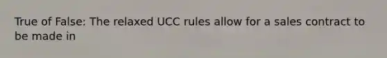 True of False: The relaxed UCC rules allow for a sales contract to be made in