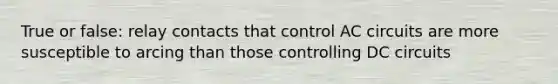 True or false: relay contacts that control AC circuits are more susceptible to arcing than those controlling DC circuits