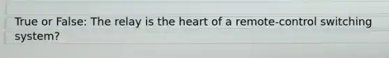True or False: The relay is the heart of a remote-control switching system?