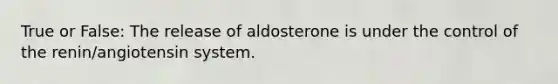 True or False: The release of aldosterone is under the control of the renin/angiotensin system.