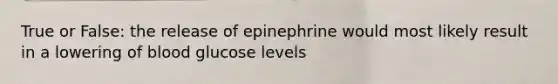 True or False: the release of epinephrine would most likely result in a lowering of blood glucose levels