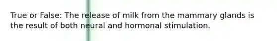 True or False: The release of milk from the mammary glands is the result of both neural and hormonal stimulation.