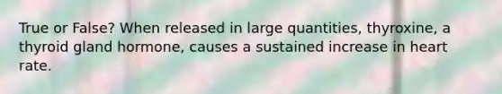 True or False? When released in large quantities, thyroxine, a thyroid gland hormone, causes a sustained increase in heart rate.