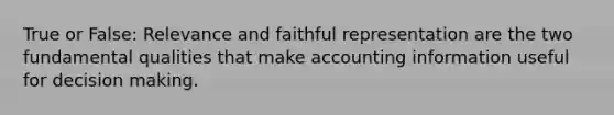 True or False: Relevance and faithful representation are the two fundamental qualities that make accounting information useful for decision making.