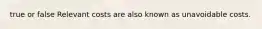 true or false Relevant costs are also known as unavoidable costs.