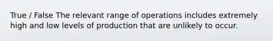 True / False The relevant range of operations includes extremely high and low levels of production that are unlikely to occur.