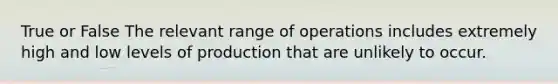 True or False The relevant range of operations includes extremely high and low levels of production that are unlikely to occur.