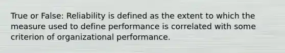 True or False: Reliability is defined as the extent to which the measure used to define performance is correlated with some criterion of organizational performance.