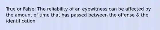 True or False: The reliability of an eyewitness can be affected by the amount of time that has passed between the offense & the identification