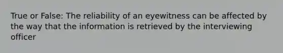 True or False: The reliability of an eyewitness can be affected by the way that the information is retrieved by the interviewing officer