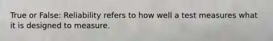 True or False: Reliability refers to how well a test measures what it is designed to measure.