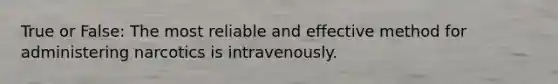 True or False: The most reliable and effective method for administering narcotics is intravenously.