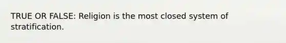 TRUE OR FALSE: Religion is the most closed system of stratification.