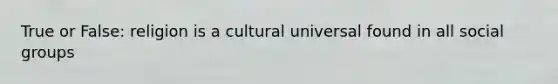 True or False: religion is a cultural universal found in all social groups