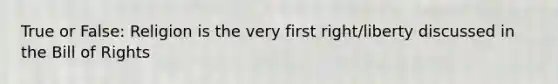 True or False: Religion is the very first right/liberty discussed in the Bill of Rights