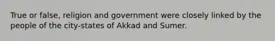 True or false, religion and government were closely linked by the people of the city-states of Akkad and Sumer.